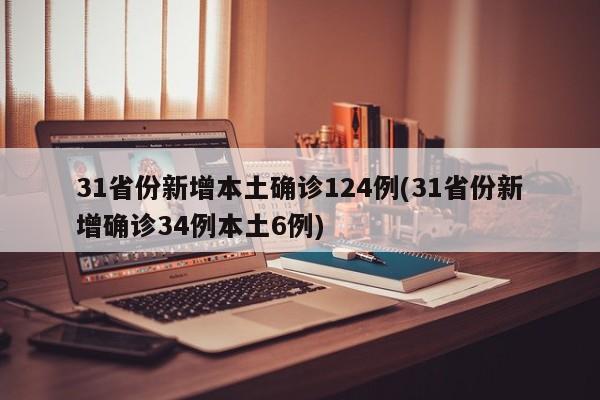 31省份新增本土确诊124例(31省份新增确诊34例本土6例)
