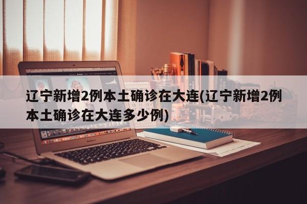 辽宁新增2例本土确诊在大连(辽宁新增2例本土确诊在大连多少例)