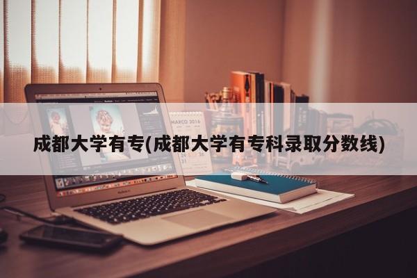 成都大学有专(成都大学有专科录取分数线)