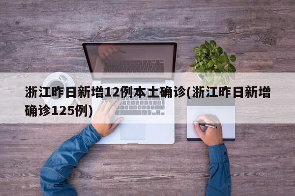 浙江昨日新增12例本土确诊(浙江昨日新增确诊125例)