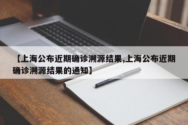 【上海公布近期确诊溯源结果,上海公布近期确诊溯源结果的通知】