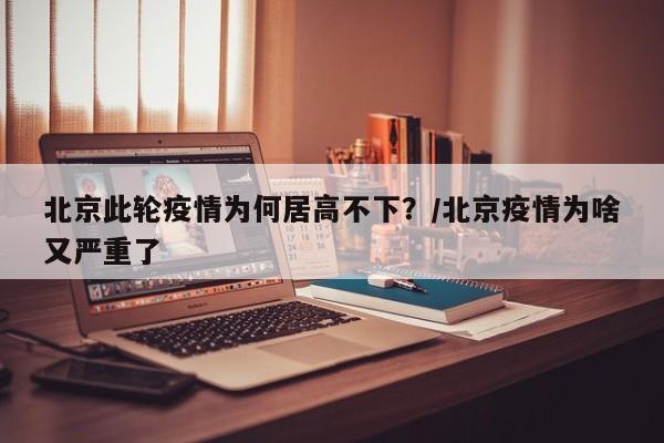 北京此轮疫情为何居高不下？/北京疫情为啥又严重了