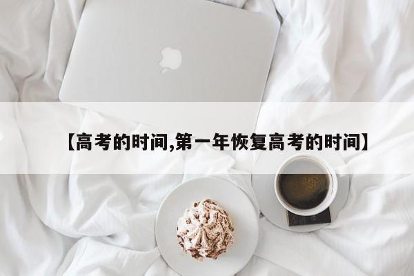 【高考的时间,第一年恢复高考的时间】