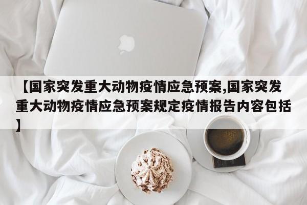 【国家突发重大动物疫情应急预案,国家突发重大动物疫情应急预案规定疫情报告内容包括】