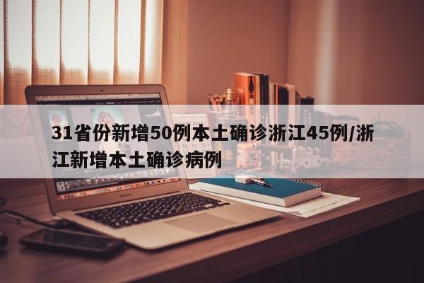31省份新增50例本土确诊浙江45例/浙江新增本土确诊病例