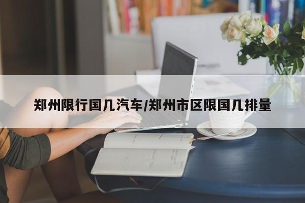 郑州限行国几汽车/郑州市区限国几排量