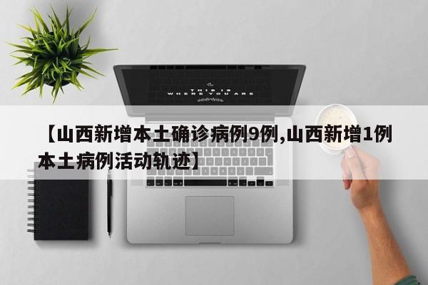 【山西新增本土确诊病例9例,山西新增1例本土病例活动轨迹】