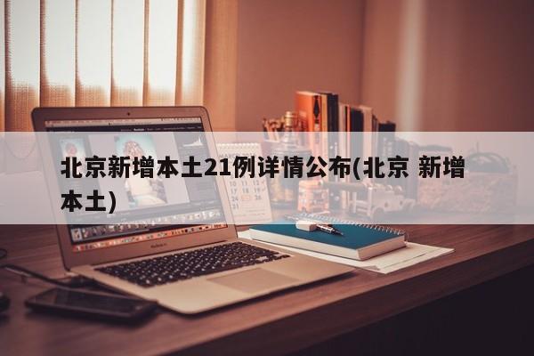北京新增本土21例详情公布(北京 新增 本土)