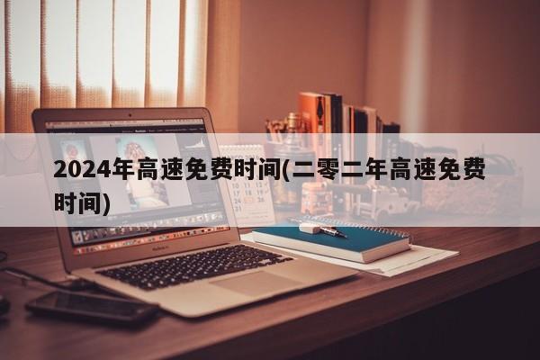 2024年高速免费时间(二零二年高速免费时间)