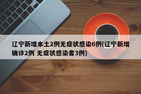 辽宁新增本土2例无症状感染6例(辽宁新增确诊2例 无症状感染者3例)