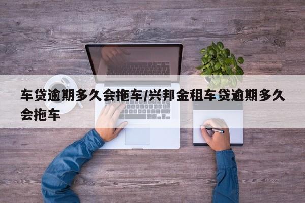 车贷逾期多久会拖车/兴邦金租车贷逾期多久会拖车