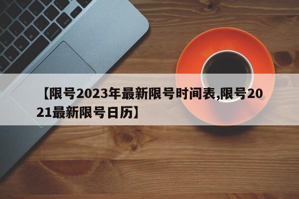 【限号2023年最新限号时间表,限号2021最新限号日历】