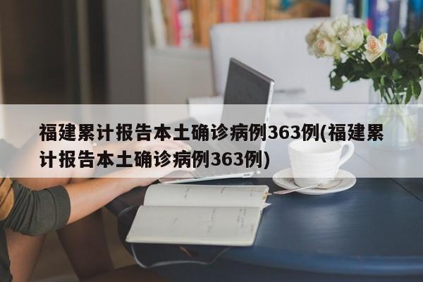 福建累计报告本土确诊病例363例(福建累计报告本土确诊病例363例)