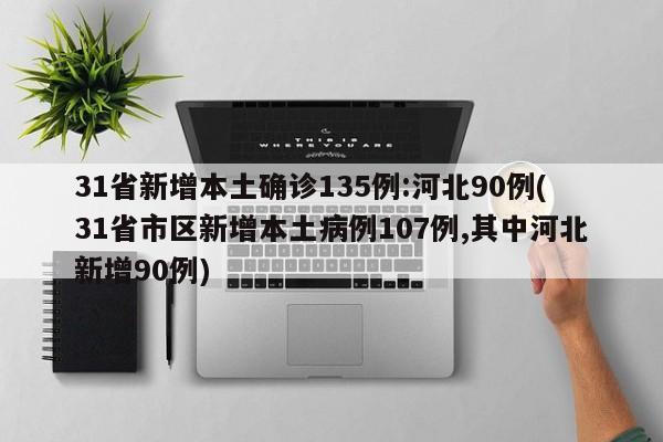 31省新增本土确诊135例:河北90例(31省市区新增本土病例107例,其中河北新增90例)