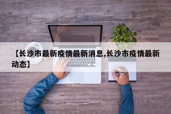 【长沙市最新疫情最新消息,长沙市疫情最新动态】