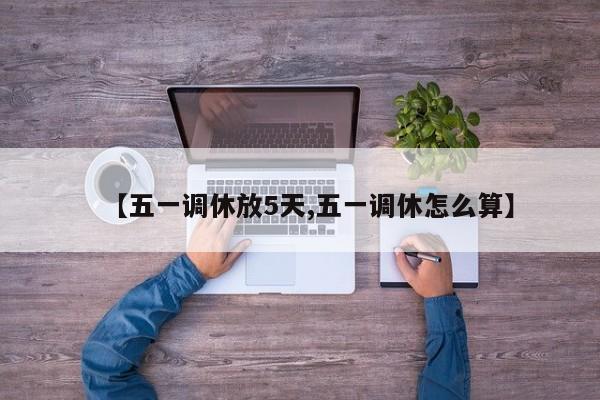 【五一调休放5天,五一调休怎么算】