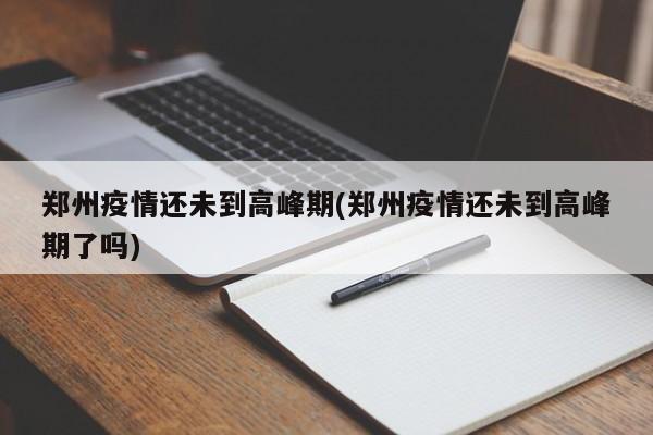 郑州疫情还未到高峰期(郑州疫情还未到高峰期了吗)