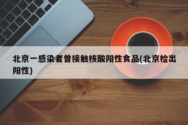 北京一感染者曾接触核酸阳性食品(北京检出阳性)