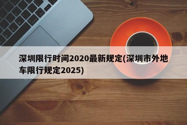 深圳限行时间2020最新规定(深圳市外地车限行规定2025)