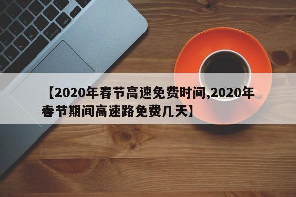 【2020年春节高速免费时间,2020年春节期间高速路免费几天】