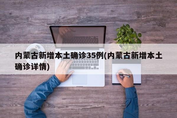 内蒙古新增本土确诊35例(内蒙古新增本土确诊详情)