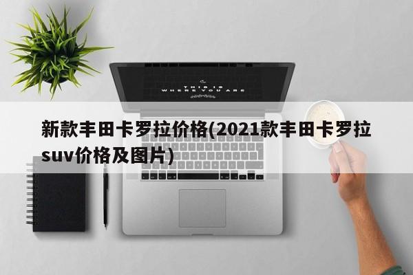 新款丰田卡罗拉价格(2021款丰田卡罗拉suv价格及图片)