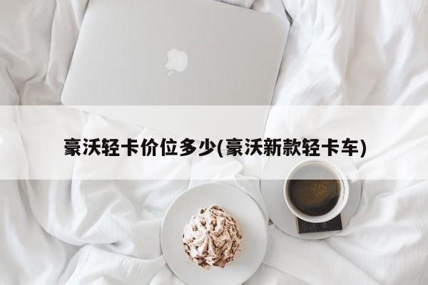 豪沃轻卡价位多少(豪沃新款轻卡车)