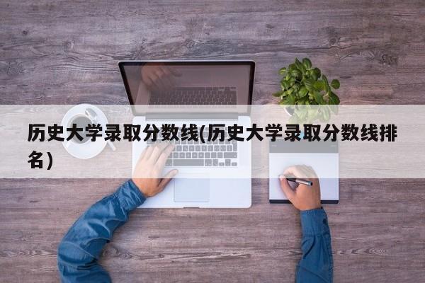 历史大学录取分数线(历史大学录取分数线排名)
