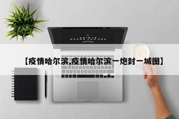 【疫情哈尔滨,疫情哈尔滨一炮封一城图】