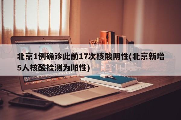 北京1例确诊此前17次核酸阴性(北京新增5人核酸检测为阳性)