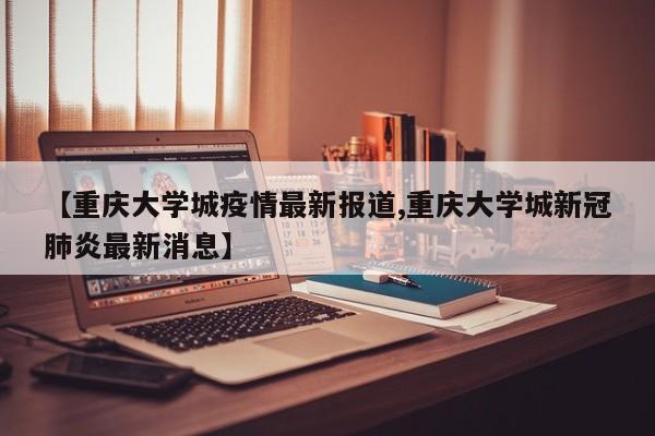 【重庆大学城疫情最新报道,重庆大学城新冠肺炎最新消息】