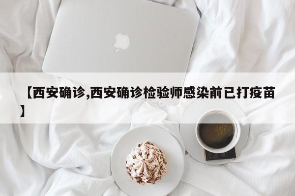 【西安确诊,西安确诊检验师感染前已打疫苗】