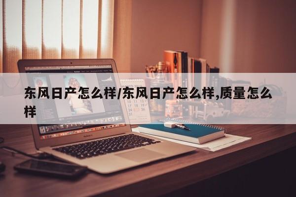 东风日产怎么样/东风日产怎么样,质量怎么样