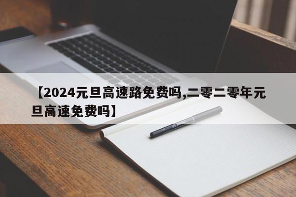 【2024元旦高速路免费吗,二零二零年元旦高速免费吗】