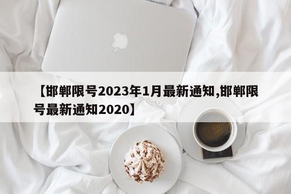 【邯郸限号2023年1月最新通知,邯郸限号最新通知2020】