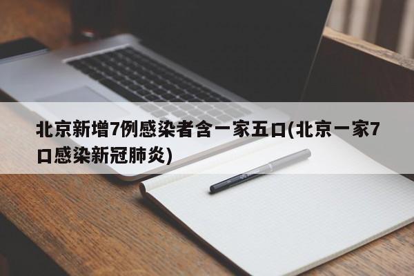 北京新增7例感染者含一家五口(北京一家7口感染新冠肺炎)