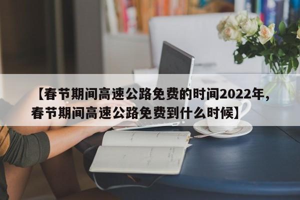 【春节期间高速公路免费的时间2022年,春节期间高速公路免费到什么时候】