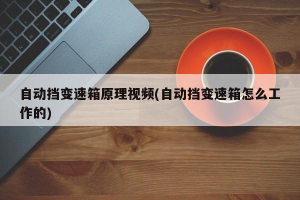 自动挡变速箱原理视频(自动挡变速箱怎么工作的)