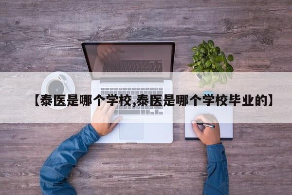 【泰医是哪个学校,泰医是哪个学校毕业的】