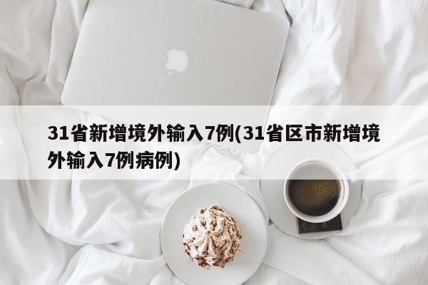 31省新增境外输入7例(31省区市新增境外输入7例病例)