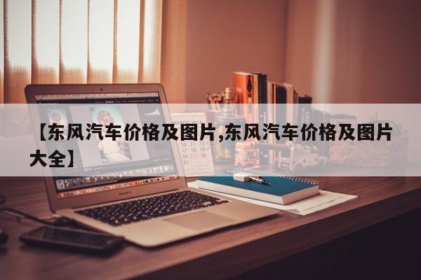 【东风汽车价格及图片,东风汽车价格及图片大全】