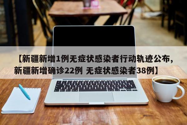 【新疆新增1例无症状感染者行动轨迹公布,新疆新增确诊22例 无症状感染者38例】