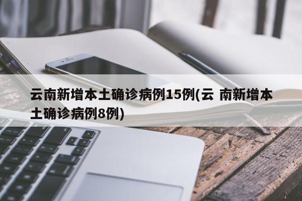 云南新增本土确诊病例15例(云 南新增本土确诊病例8例)