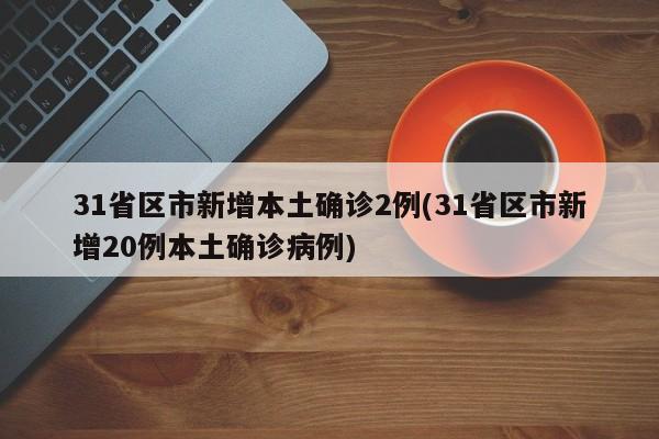 31省区市新增本土确诊2例(31省区市新增20例本土确诊病例)