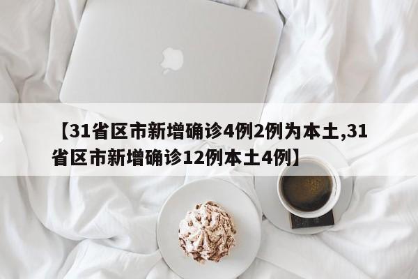 【31省区市新增确诊4例2例为本土,31省区市新增确诊12例本土4例】
