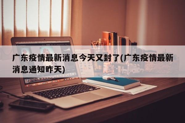 广东疫情最新消息今天又封了(广东疫情最新消息通知昨天)