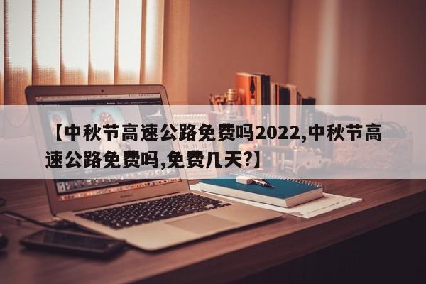 【中秋节高速公路免费吗2022,中秋节高速公路免费吗,免费几天?】