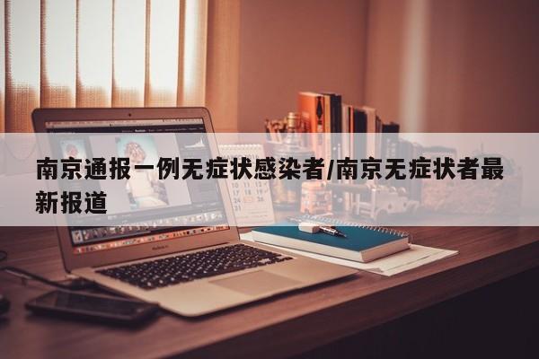 南京通报一例无症状感染者/南京无症状者最新报道
