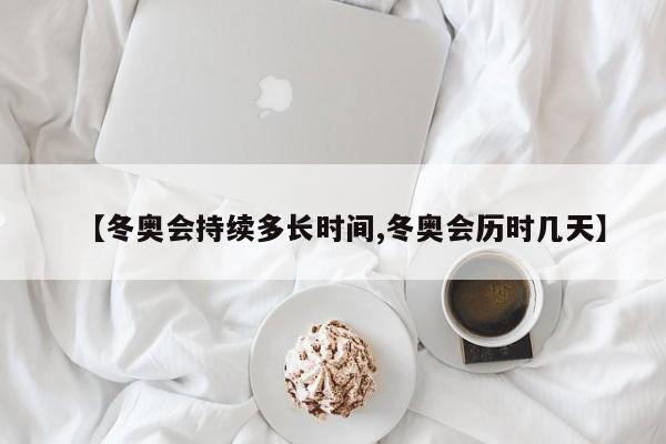【冬奥会持续多长时间,冬奥会历时几天】
