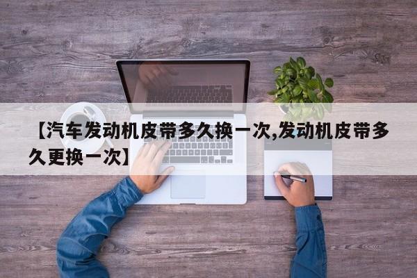【汽车发动机皮带多久换一次,发动机皮带多久更换一次】